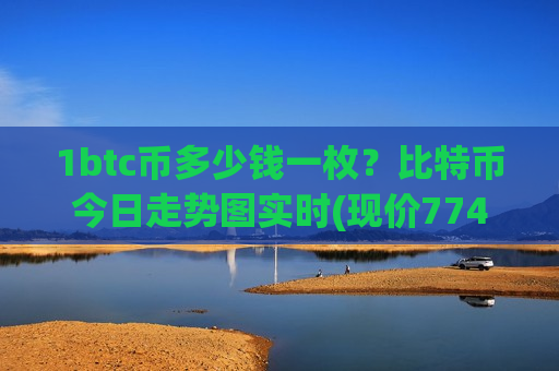 1btc币多少钱一枚?比特币今日走势图实时(现价774425.46元)-第1张图片-币圈网 1btc币多少钱一枚?比特币今日走势图实时(现价774425.46元)-第1张图片-币圈网
