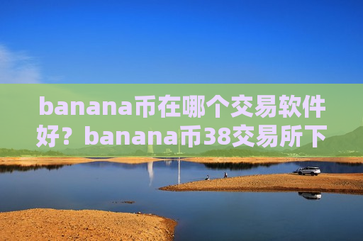 banana币在哪个交易软件好？banana币38交易所下载-第1张图片-币圈网