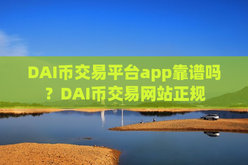 DAI币交易平台app靠谱吗？DAI币交易网站正规