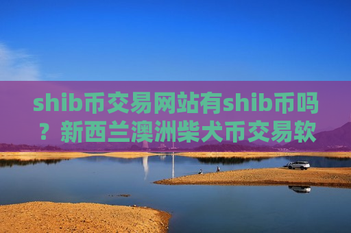 shib币交易网站有shib币吗?新西兰澳洲柴犬币交易软件-第1张图片-币圈网 shib币交易网站有shib币吗?新西兰澳洲柴犬币交易软件-第1张图片-币圈网
