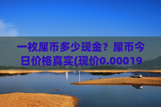一枚屎币多少现金？屎币今日价格真实(现价0.00019698元)-第1张图片-币圈网