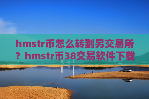 hmstr币怎么转到另交易所?hmstr币38交易软件下载去哪里了-第1张图片-币圈网 hmstr币怎么转到另交易所?hmstr币38交易软件下载去哪里了-第1张图片-币圈网