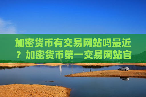 加密货币有交易网站吗最近?加密货币第一交易网站官方-第1张图片-币圈网 加密货币有交易网站吗最近?加密货币第一交易网站官方-第1张图片-币圈网
