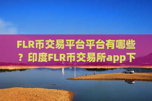 FLR币交易平台平台有哪些？印度FLR币交易所app下载搬砖