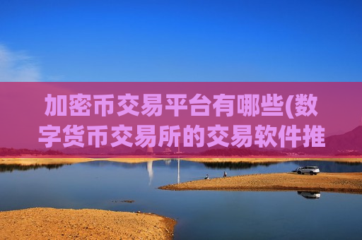 加密币交易平台有哪些(数字货币交易所的交易软件推荐)