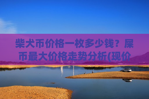 柴犬币价格一枚多少钱?屎币最大价格走势分析(现价0.00019665元)-第1张图片-币圈网 柴犬币价格一枚多少钱?屎币最大价格走势分析(现价0.00019665元)-第1张图片-币圈网