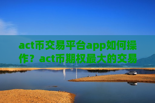 act币交易平台app如何操作?act币期权最大的交易所-第1张图片-币圈网 act币交易平台app如何操作?act币期权最大的交易所-第1张图片-币圈网