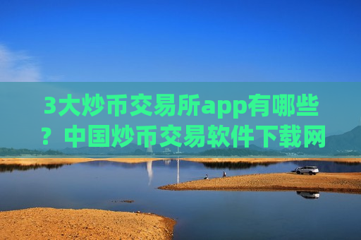 3大炒币交易所app有哪些？中国炒币交易软件下载网址