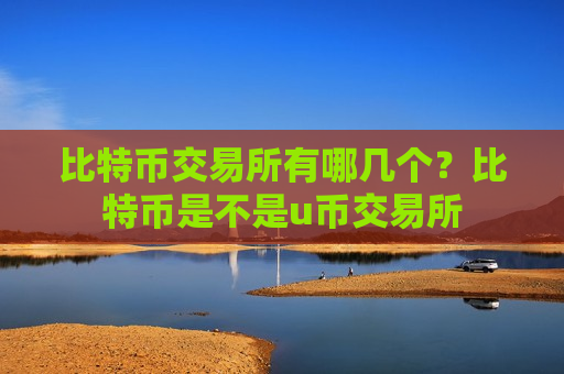 比特币交易所有哪几个?比特币是不是u币交易所-第1张图片-币圈网 比特币交易所有哪几个?比特币是不是u币交易所-第1张图片-币圈网