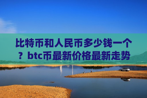 比特币和人民币多少钱一个?btc币最新价格最新走势(现价761854.03元)-第1张图片-币圈网 比特币和人民币多少钱一个?btc币最新价格最新走势(现价761854.03元)-第1张图片-币圈网