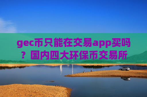 gec币只能在交易app买吗？国内四大环保币交易所-第1张图片-币圈网