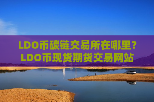 LDO币碳链交易所在哪里?LDO币现货期货交易网站-第1张图片-币圈网 LDO币碳链交易所在哪里?LDO币现货期货交易网站-第1张图片-币圈网