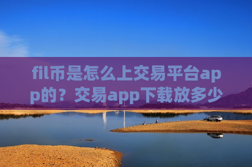 fil币是怎么上交易平台app的？交易app下载放多少文件币安全