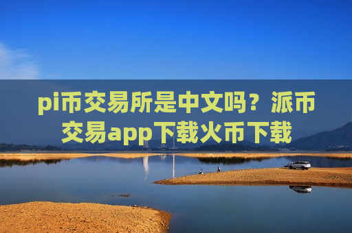 pi币交易所是中文吗?派币交易app下载火币下载-第1张图片-币圈网 pi币交易所是中文吗?派币交易app下载火币下载-第1张图片-币圈网