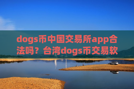 dogs币中国交易所app合法吗？台湾dogs币交易软件名称-第1张图片-币圈网