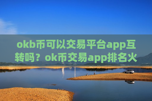 okb币可以交易平台app互转吗?ok币交易app排名火币网-第1张图片-币圈网 okb币可以交易平台app互转吗?ok币交易app排名火币网-第1张图片-币圈网
