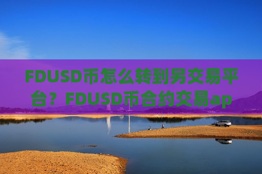 FDUSD币怎么转到另交易平台？FDUSD币合约交易app下载排行