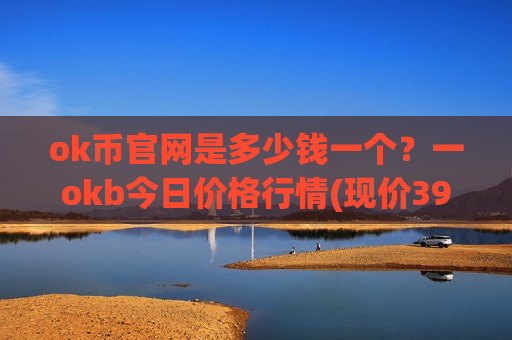 ok币官网是多少钱一个?一okb今日价格行情(现价392.294元)-第1张图片-币圈网 ok币官网是多少钱一个?一okb今日价格行情(现价392.294元)-第1张图片-币圈网
