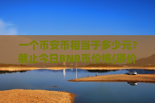 一个币安币相当于多少元?截止今日BNB币价格(现价5164.34元)-第1张图片-币圈网 一个币安币相当于多少元?截止今日BNB币价格(现价5164.34元)-第1张图片-币圈网