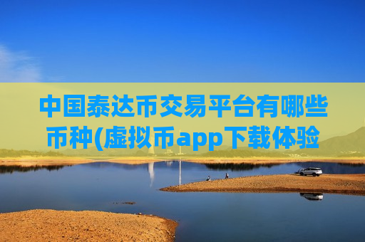 中国泰达币交易平台有哪些币种(虚拟币app下载体验)-第1张图片-币圈网 中国泰达币交易平台有哪些币种(虚拟币app下载体验)-第1张图片-币圈网