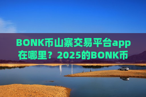 BONK币山寨交易平台app在哪里?2025的BONK币交易平台app-第1张图片-币圈网 BONK币山寨交易平台app在哪里?2025的BONK币交易平台app-第1张图片-币圈网