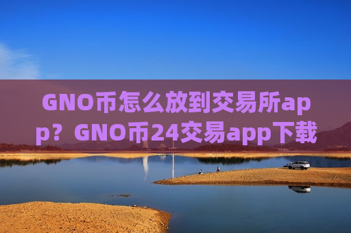 GNO币怎么放到交易所app?GNO币24交易app下载-第1张图片-币圈网 GNO币怎么放到交易所app?GNO币24交易app下载-第1张图片-币圈网