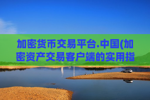 加密货币交易平台.中国(加密资产交易客户端的实用指南)-第1张图片-币圈网