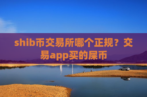 shib币交易所哪个正规?交易app买的屎币-第1张图片-币圈网 shib币交易所哪个正规?交易app买的屎币-第1张图片-币圈网