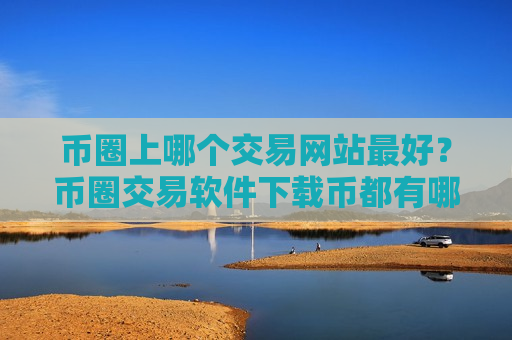 币圈上哪个交易网站最好？币圈交易软件下载币都有哪些-第1张图片-币圈网