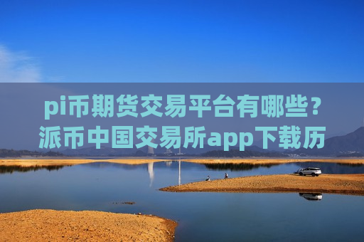 pi币期货交易平台有哪些?派币中国交易所app下载历史-第1张图片-币圈网 pi币期货交易平台有哪些?派币中国交易所app下载历史-第1张图片-币圈网