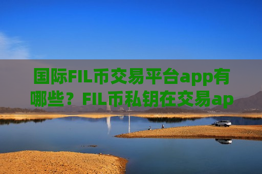 国际FIL币交易平台app有哪些?FIL币私钥在交易app下载被盗-第1张图片-币圈网 国际FIL币交易平台app有哪些?FIL币私钥在交易app下载被盗-第1张图片-币圈网