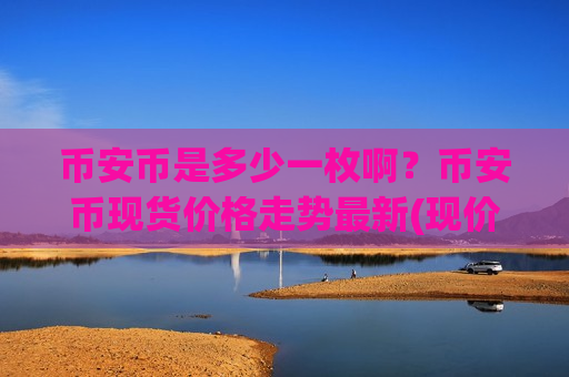 币安币是多少一枚啊?币安币现货价格走势最新(现价5222.19元)-第1张图片-币圈网 币安币是多少一枚啊?币安币现货价格走势最新(现价5222.19元)-第1张图片-币圈网