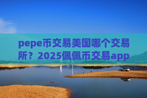 pepe币交易美国哪个交易所？2025佩佩币交易app-第1张图片-币圈网