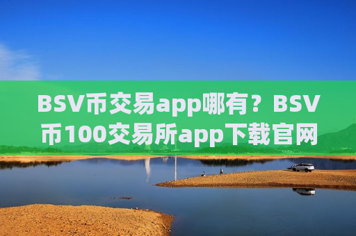 BSV币交易app哪有?BSV币100交易所app下载官网链接-第1张图片-币圈网 BSV币交易app哪有?BSV币100交易所app下载官网链接-第1张图片-币圈网