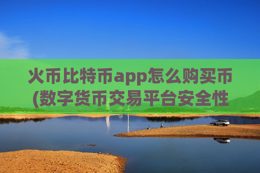 火币比特币app怎么购买币(数字货币交易平台安全性)