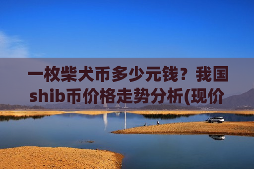 一枚柴犬币多少元钱?我国shib币价格走势分析(现价0.00019698元)-第1张图片-币圈网 一枚柴犬币多少元钱?我国shib币价格走势分析(现价0.00019698元)-第1张图片-币圈网
