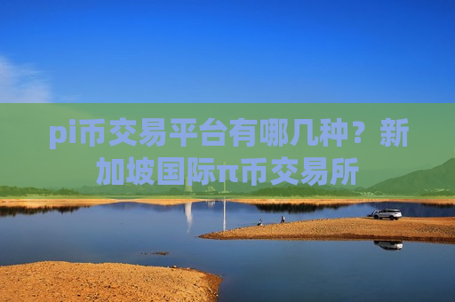 pi币交易平台有哪几种?新加坡国际π币交易所-第1张图片-币圈网 pi币交易平台有哪几种?新加坡国际π币交易所-第1张图片-币圈网