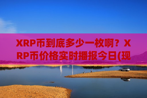 XRP币到底多少一枚啊?XRP币价格实时播报今日(现价17.288元)-第1张图片-币圈网 XRP币到底多少一枚啊?XRP币价格实时播报今日(现价17.288元)-第1张图片-币圈网
