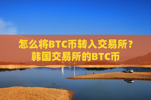 怎么将BTC币转入交易所?韩国交易所的BTC币-第1张图片-币圈网 怎么将BTC币转入交易所?韩国交易所的BTC币-第1张图片-币圈网