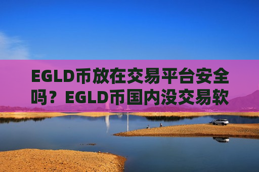 EGLD币放在交易平台安全吗？EGLD币国内没交易软件下载-第1张图片-币圈网