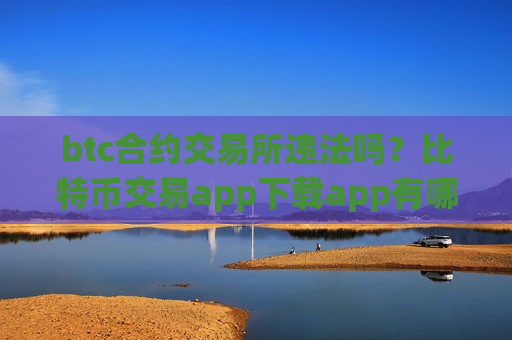 btc合约交易所违法吗？比特币交易app下载app有哪些？