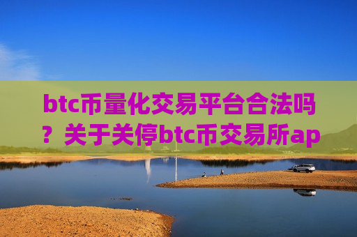 btc币量化交易平台合法吗?关于关停btc币交易所app下载-第1张图片-币圈网 btc币量化交易平台合法吗?关于关停btc币交易所app下载-第1张图片-币圈网