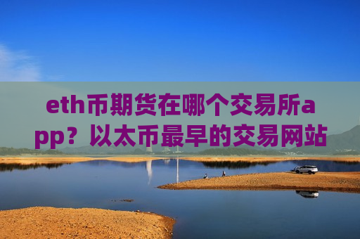 eth币期货在哪个交易所app?以太币最早的交易网站有哪些-第1张图片-币圈网 eth币期货在哪个交易所app?以太币最早的交易网站有哪些-第1张图片-币圈网