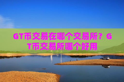 GT币交易在哪个交易所?GT币交易所哪个好用-第1张图片-币圈网 GT币交易在哪个交易所?GT币交易所哪个好用-第1张图片-币圈网