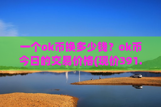 一个ok币换多少钱?ok币今日的交易价格(现价391.638元)-第1张图片-币圈网 一个ok币换多少钱?ok币今日的交易价格(现价391.638元)-第1张图片-币圈网
