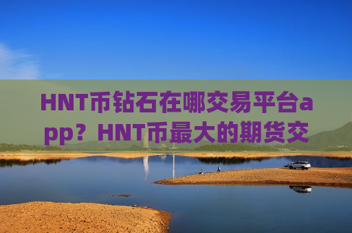 HNT币钻石在哪交易平台app?HNT币最大的期货交易平台app-第1张图片-币圈网 HNT币钻石在哪交易平台app?HNT币最大的期货交易平台app-第1张图片-币圈网