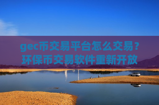 gec币交易平台怎么交易？环保币交易软件重新开放-第1张图片-币圈网
