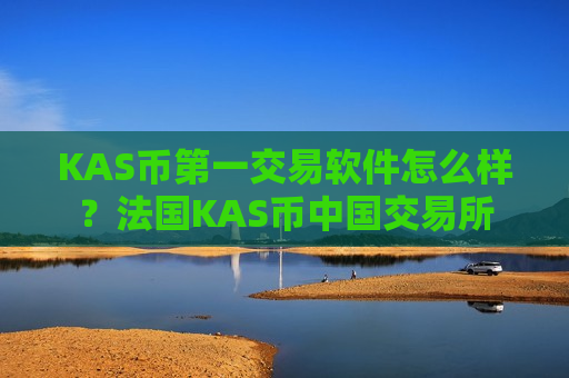 KAS币第一交易软件怎么样?法国KAS币中国交易所-第1张图片-币圈网 KAS币第一交易软件怎么样?法国KAS币中国交易所-第1张图片-币圈网