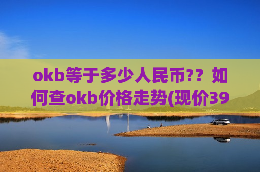 okb等于多少人民币??如何查okb价格走势(现价391.316元)-第1张图片-币圈网 okb等于多少人民币??如何查okb价格走势(现价391.316元)-第1张图片-币圈网