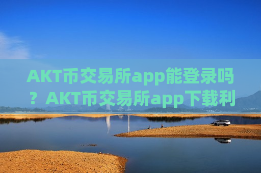 AKT币交易所app能登录吗?AKT币交易所app下载利润排行-第1张图片-币圈网 AKT币交易所app能登录吗?AKT币交易所app下载利润排行-第1张图片-币圈网